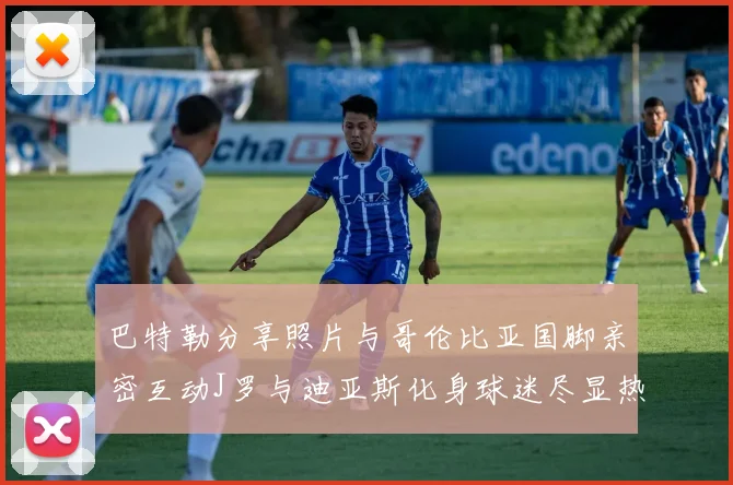 巴特勒分享照片与哥伦比亚国脚亲密互动J罗与迪亚斯化身球迷尽显热情