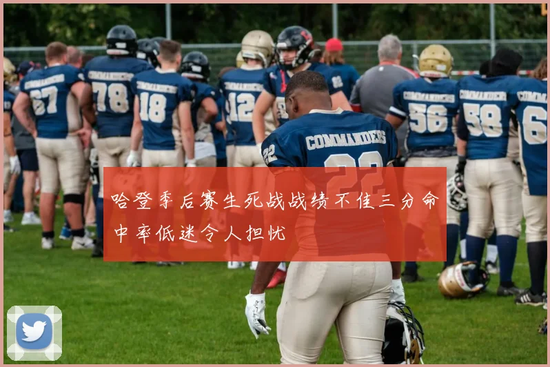 哈登季后赛生死战战绩不佳三分命中率低迷令人担忧