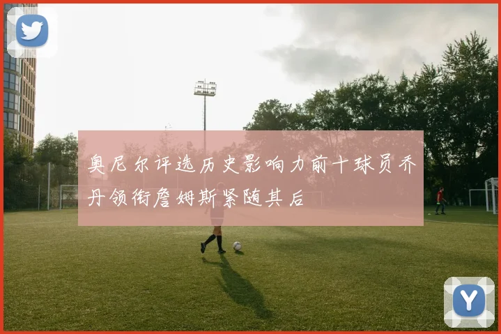 奥尼尔评选历史影响力前十球员乔丹领衔詹姆斯紧随其后