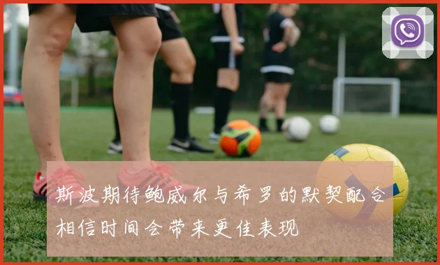 斯波期待鲍威尔与希罗的默契配合相信时间会带来更佳表现