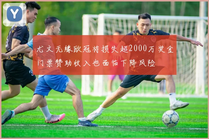 尤文无缘欧冠将损失超2000万奖金门票赞助收入也面临下降风险