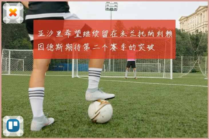 亚沙里希望继续留在米兰托纳利赖因德斯期待第二个赛季的突破