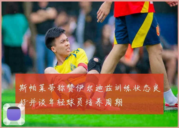 斯帕莱蒂称赞伊尔迪兹训练状态良好并谈年轻球员培养周期