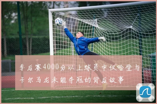 季后赛4000分以上球员中仅哈登与卡尔马龙未能夺冠的背后故事