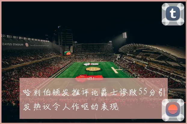哈利伯顿发推评论爵士惨败55分引发热议令人作呕的表现