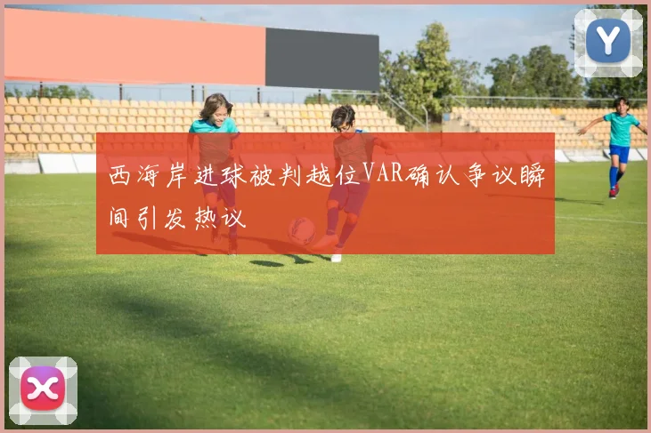 西海岸进球被判越位VAR确认争议瞬间引发热议