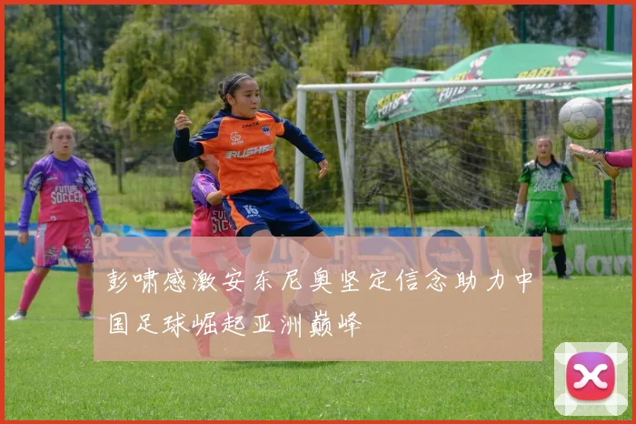 彭啸感激安东尼奥坚定信念助力中国足球崛起亚洲巅峰