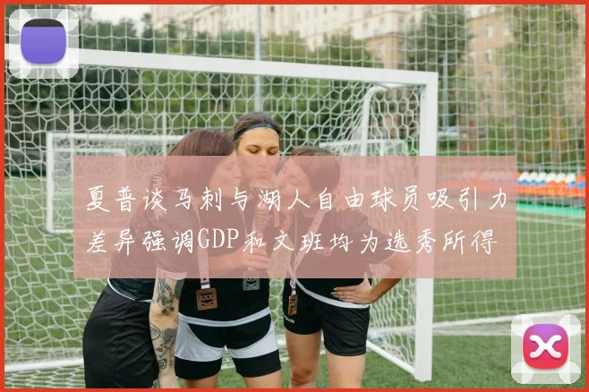 夏普谈马刺与湖人自由球员吸引力差异强调GDP和文班均为选秀所得