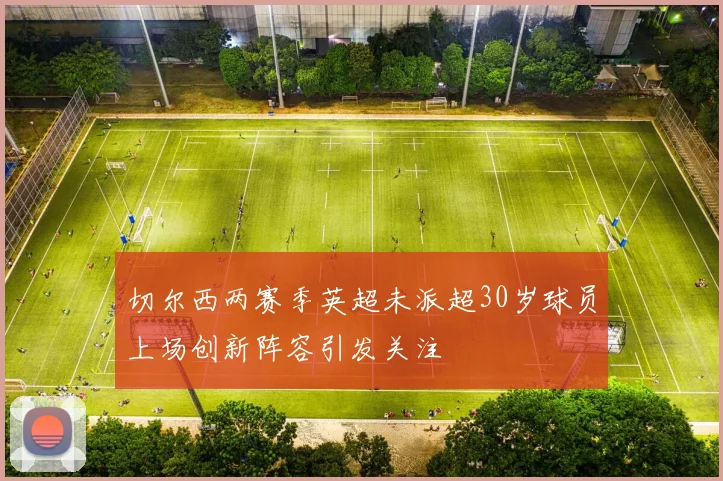 切尔西两赛季英超未派超30岁球员上场创新阵容引发关注