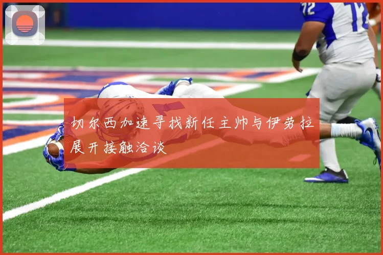 切尔西加速寻找新任主帅与伊劳拉展开接触洽谈