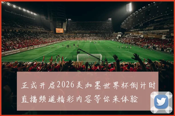 正式开启2026美加墨世界杯倒计时直播频道精彩内容等你来体验