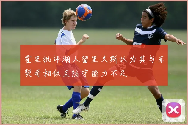 霍里批评湖人留里夫斯认为其与东契奇相似且防守能力不足