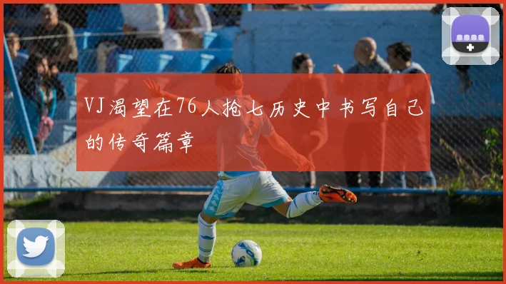 VJ渴望在76人抢七历史中书写自己的传奇篇章