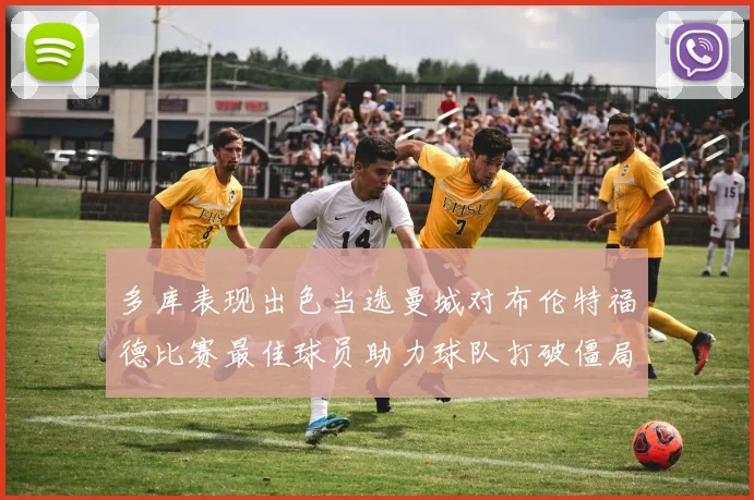 多库表现出色当选曼城对布伦特福德比赛最佳球员助力球队打破僵局