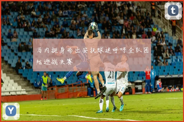 马内挺身而出安抚球迷呼吁全队团结迎战决赛