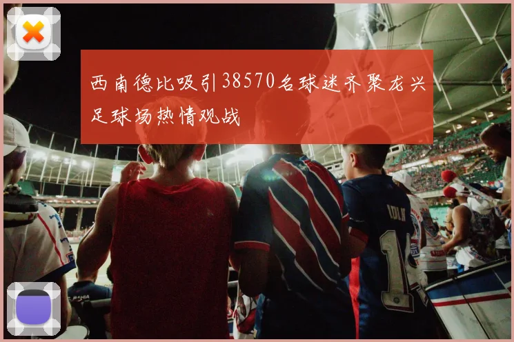 西南德比吸引38570名球迷齐聚龙兴足球场热情观战
