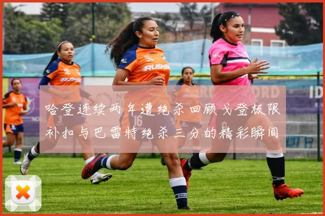 哈登连续两年遭绝杀回顾戈登极限补扣与巴雷特绝杀三分的精彩瞬间